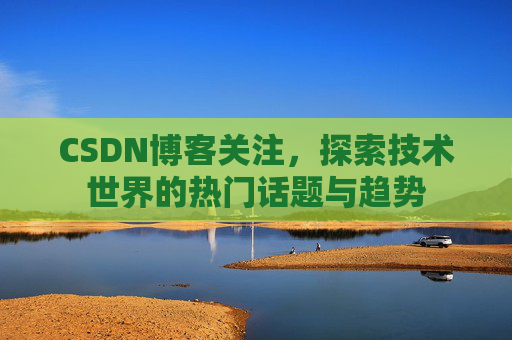 CSDN博客关注，探索技术世界的热门话题与趋势
